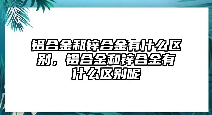 鋁合金和鋅合金有什么區(qū)別，鋁合金和鋅合金有什么區(qū)別呢