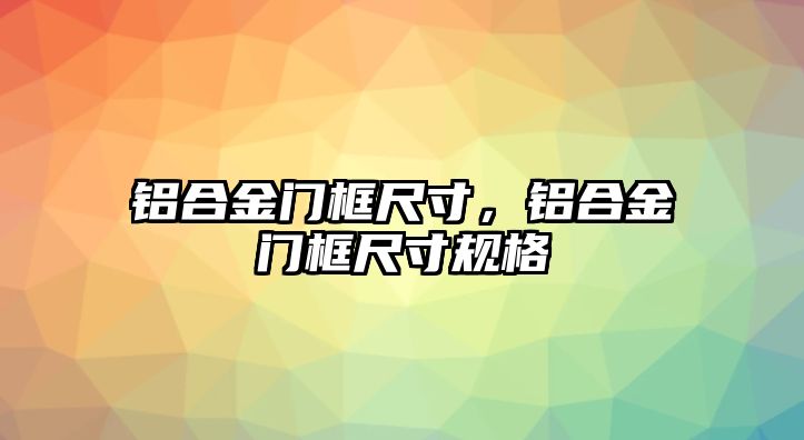 鋁合金門框尺寸，鋁合金門框尺寸規(guī)格