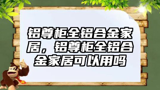 鋁尊柜全鋁合金家居，鋁尊柜全鋁合金家居可以用嗎