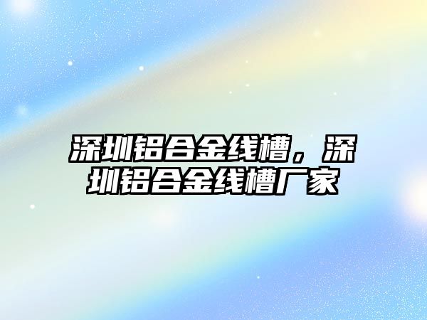 深圳鋁合金線槽，深圳鋁合金線槽廠家