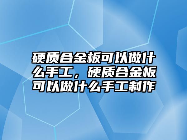 硬質(zhì)合金板可以做什么手工，硬質(zhì)合金板可以做什么手工制作