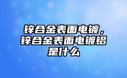 鋅合金表面電鍍，鋅合金表面電鍍鋁是什么