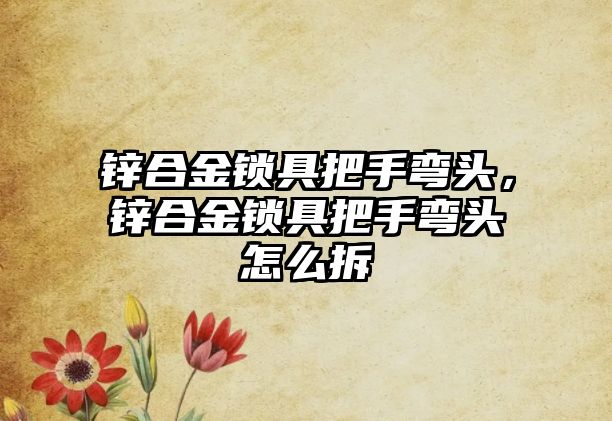 鋅合金鎖具把手彎頭，鋅合金鎖具把手彎頭怎么拆