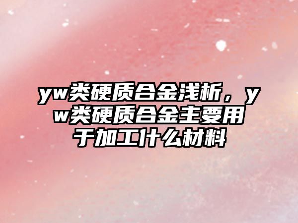 yw類硬質(zhì)合金淺析，yw類硬質(zhì)合金主要用于加工什么材料