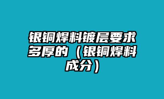 銀銅焊料鍍層要求多厚的（銀銅焊料成分）