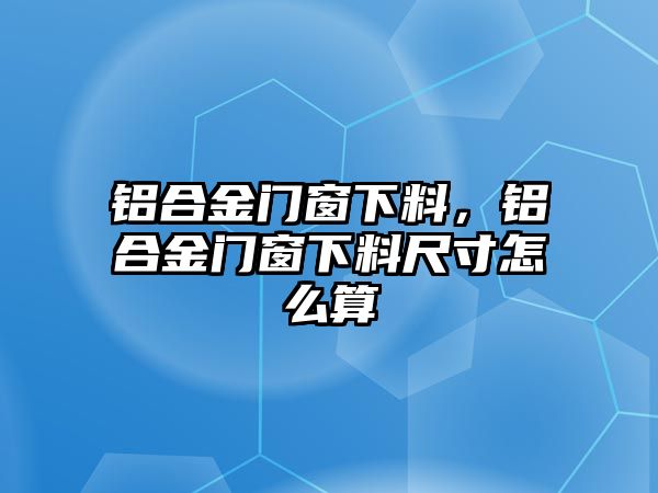 鋁合金門(mén)窗下料，鋁合金門(mén)窗下料尺寸怎么算