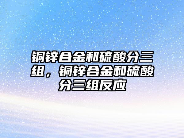 銅鋅合金和硫酸分三組，銅鋅合金和硫酸分三組反應