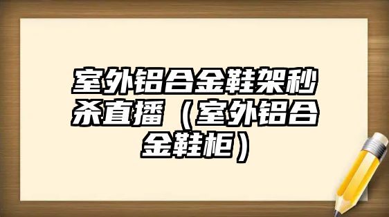 室外鋁合金鞋架秒殺直播（室外鋁合金鞋柜）