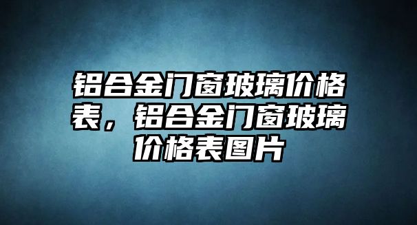 鋁合金門窗玻璃價格表，鋁合金門窗玻璃價格表圖片