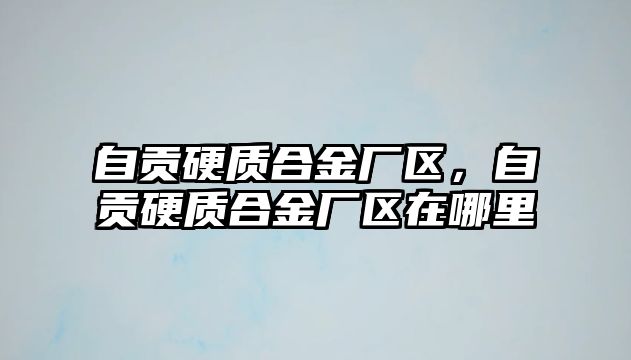 自貢硬質(zhì)合金廠區(qū)，自貢硬質(zhì)合金廠區(qū)在哪里