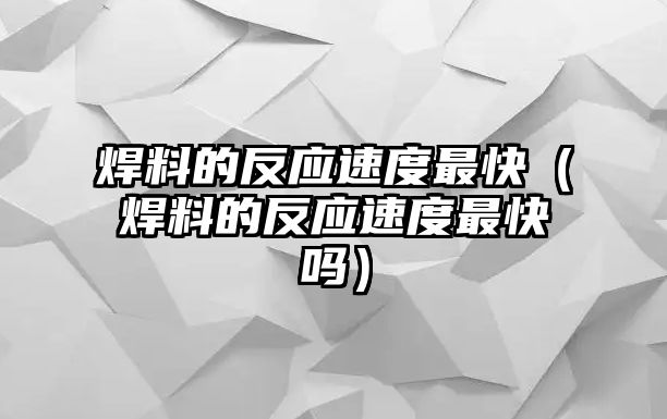 焊料的反應(yīng)速度最快（焊料的反應(yīng)速度最快嗎）