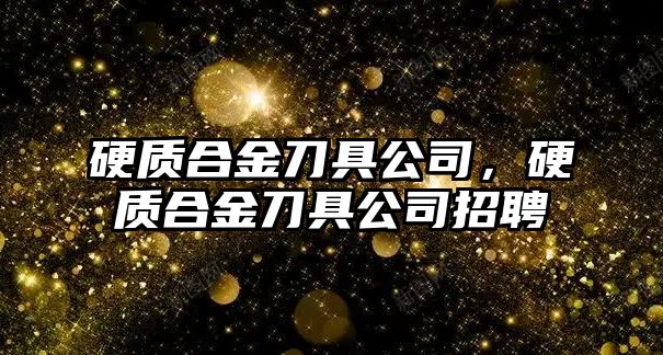 硬質(zhì)合金刀具公司，硬質(zhì)合金刀具公司招聘