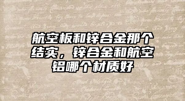 航空板和鋅合金那個結實，鋅合金和航空鋁哪個材質好