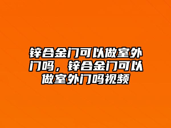 鋅合金門可以做室外門嗎，鋅合金門可以做室外門嗎視頻