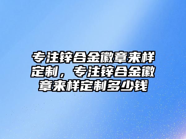 專注鋅合金徽章來樣定制，專注鋅合金徽章來樣定制多少錢