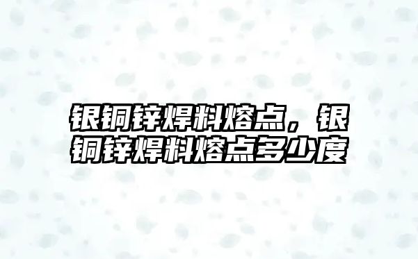 銀銅鋅焊料熔點，銀銅鋅焊料熔點多少度