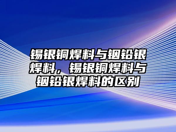 錫銀銅焊料與銦鉛銀焊料，錫銀銅焊料與銦鉛銀焊料的區(qū)別