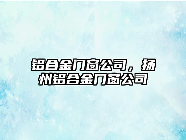 鋁合金門窗公司，揚(yáng)州鋁合金門窗公司