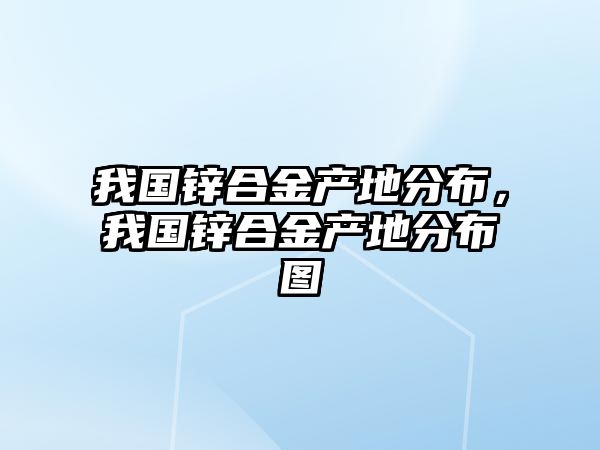 我國鋅合金產(chǎn)地分布，我國鋅合金產(chǎn)地分布圖