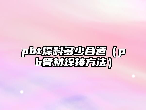 pbt焊料多少合適（pb管材焊接方法）