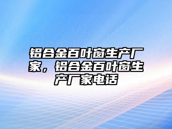 鋁合金百葉窗生產(chǎn)廠家，鋁合金百葉窗生產(chǎn)廠家電話