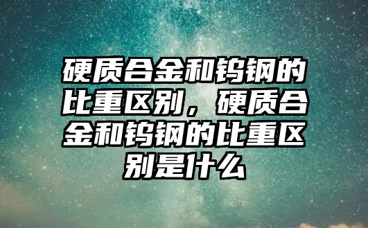 硬質(zhì)合金和鎢鋼的比重區(qū)別，硬質(zhì)合金和鎢鋼的比重區(qū)別是什么