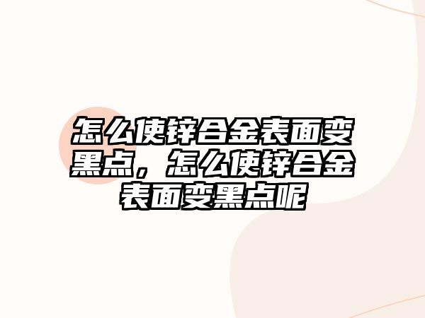 怎么使鋅合金表面變黑點(diǎn)，怎么使鋅合金表面變黑點(diǎn)呢