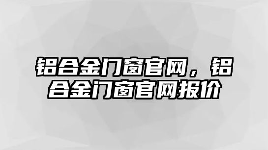 鋁合金門窗官網，鋁合金門窗官網報價