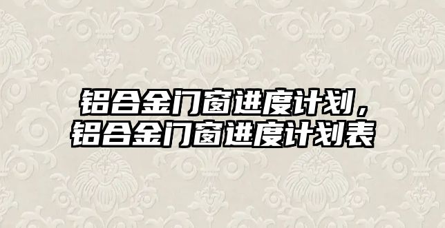 鋁合金門窗進(jìn)度計劃，鋁合金門窗進(jìn)度計劃表