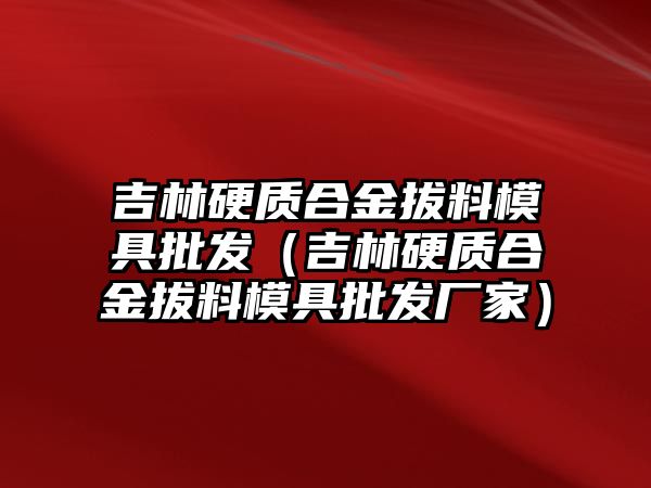 吉林硬質(zhì)合金拔料模具批發(fā)（吉林硬質(zhì)合金拔料模具批發(fā)廠家）