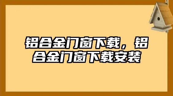 鋁合金門窗下載，鋁合金門窗下載安裝