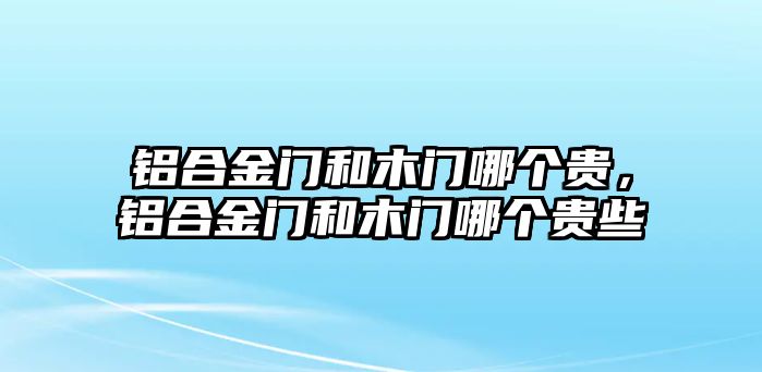 鋁合金門和木門哪個貴，鋁合金門和木門哪個貴些