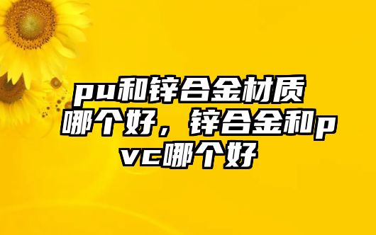 pu和鋅合金材質(zhì)哪個(gè)好，鋅合金和pvc哪個(gè)好