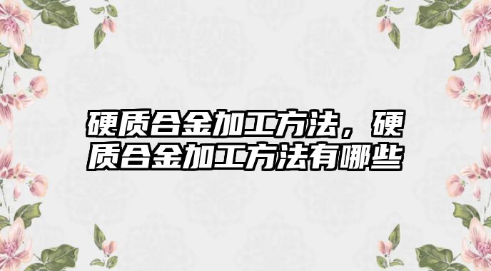 硬質合金加工方法，硬質合金加工方法有哪些