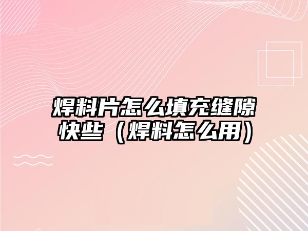 焊料片怎么填充縫隙快些（焊料怎么用）