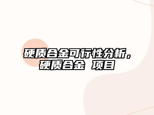 硬質(zhì)合金可行性分析，硬質(zhì)合金 項目