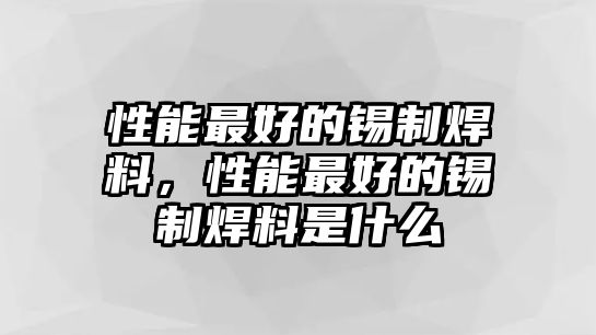 性能最好的錫制焊料，性能最好的錫制焊料是什么