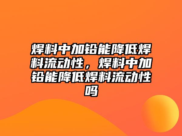 焊料中加鉛能降低焊料流動性，焊料中加鉛能降低焊料流動性嗎