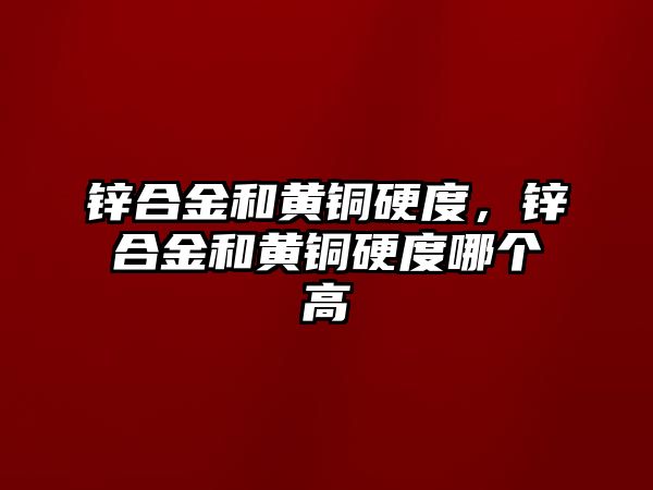 鋅合金和黃銅硬度，鋅合金和黃銅硬度哪個(gè)高