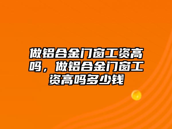 做鋁合金門窗工資高嗎，做鋁合金門窗工資高嗎多少錢