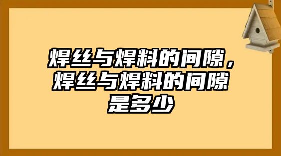 焊絲與焊料的間隙，焊絲與焊料的間隙是多少