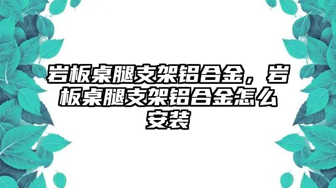 巖板桌腿支架鋁合金，巖板桌腿支架鋁合金怎么安裝