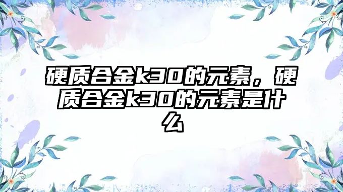 硬質(zhì)合金k30的元素，硬質(zhì)合金k30的元素是什么