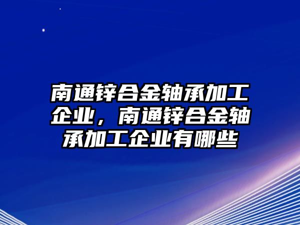 南通鋅合金軸承加工企業(yè)，南通鋅合金軸承加工企業(yè)有哪些