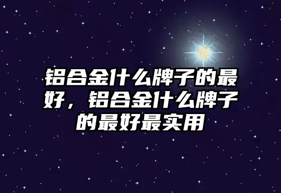 鋁合金什么牌子的最好，鋁合金什么牌子的最好最實用