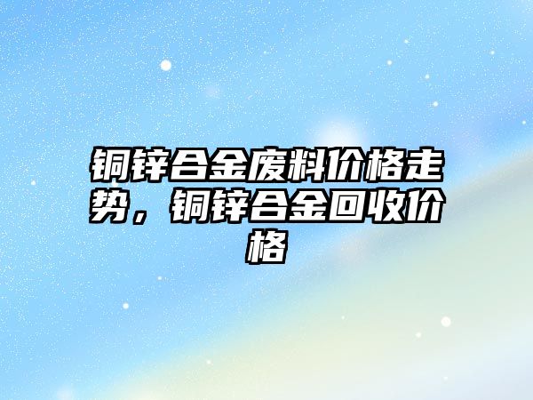 銅鋅合金廢料價格走勢，銅鋅合金回收價格