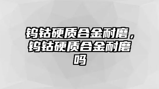 鎢鈷硬質(zhì)合金耐磨，鎢鈷硬質(zhì)合金耐磨嗎