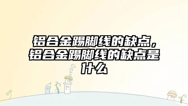 鋁合金踢腳線的缺點(diǎn)，鋁合金踢腳線的缺點(diǎn)是什么