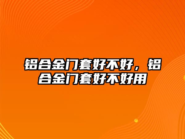 鋁合金門套好不好，鋁合金門套好不好用