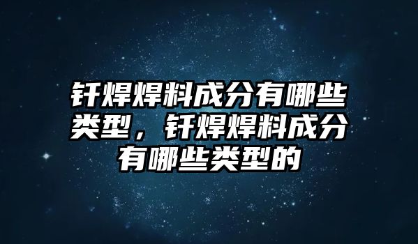 釬焊焊料成分有哪些類型，釬焊焊料成分有哪些類型的